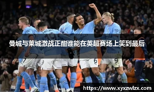 曼城与莱城激战正酣谁能在英超赛场上笑到最后