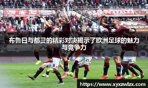 布鲁日与都灵的精彩对决揭示了欧洲足球的魅力与竞争力
