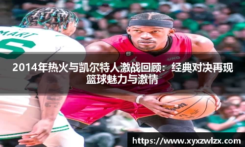 2014年热火与凯尔特人激战回顾:经典对决再现篮球魅力与激情