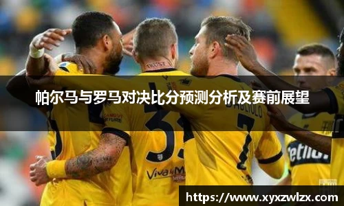 帕尔马与罗马对决比分预测分析及赛前展望