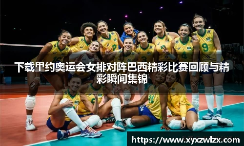 下载里约奥运会女排对阵巴西精彩比赛回顾与精彩瞬间集锦
